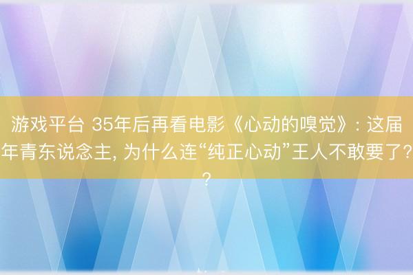 游戏平台 35年后再看电影《心动的嗅觉》: 这届年青东说念主, 为什么连“纯正心动”王人不敢要了?
