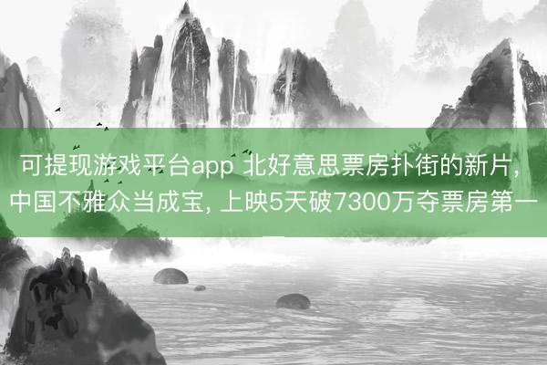 可提现游戏平台app 北好意思票房扑街的新片, 中国不雅众当成宝, 上映5天破7300万夺票房第一