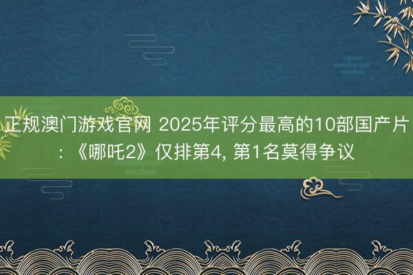 正规澳门游戏官网 2025年评分最高的10部国产片: 《哪吒2》仅排第4, 第1名莫得争议