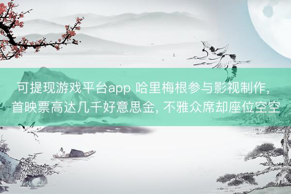 可提现游戏平台app 哈里梅根参与影视制作, 首映票高达几千好意思金, 不雅众席却座位空空