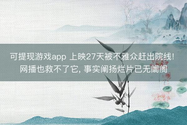 可提现游戏app 上映27天被不雅众赶出院线! 网播也救不了它, 事实阐扬烂片已无阛阓