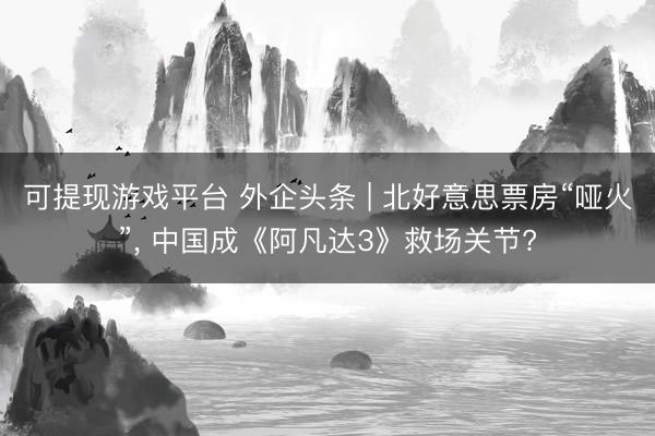 可提现游戏平台 外企头条 | 北好意思票房“哑火”, 中国成《阿凡达3》救场关节?