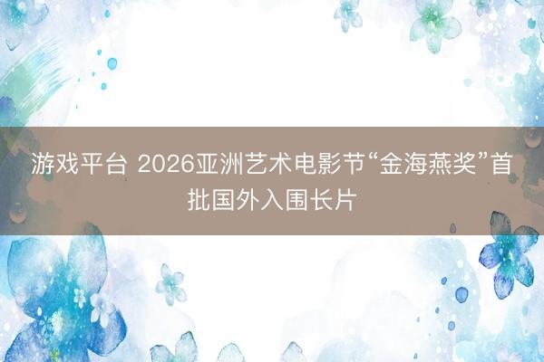 游戏平台 2026亚洲艺术电影节“金海燕奖”首批国外入围长片