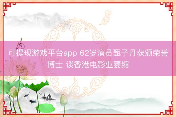 可提现游戏平台app 62岁演员甄子丹获颁荣誉博士 谈香港电影业萎缩
