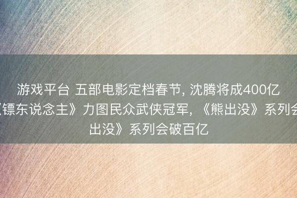 游戏平台 五部电影定档春节, 沈腾将成400亿演员, 《镖东说念主》力图民众武侠冠军, 《熊出没》系列会破百亿