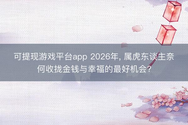 可提现游戏平台app 2026年, 属虎东谈主奈何收拢金钱与幸福的最好机会?