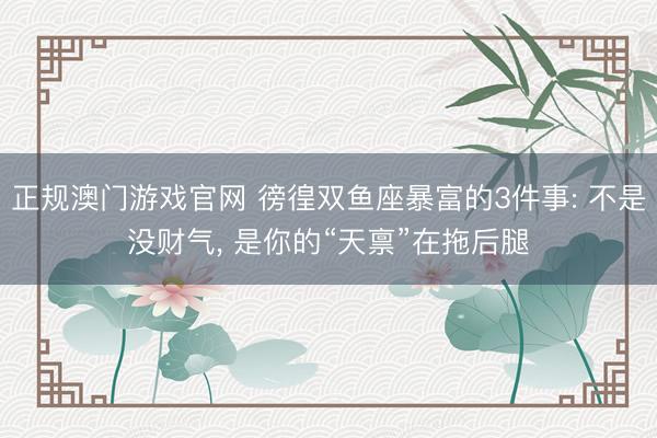 正规澳门游戏官网 徬徨双鱼座暴富的3件事: 不是没财气, 是你的“天禀”在拖后腿