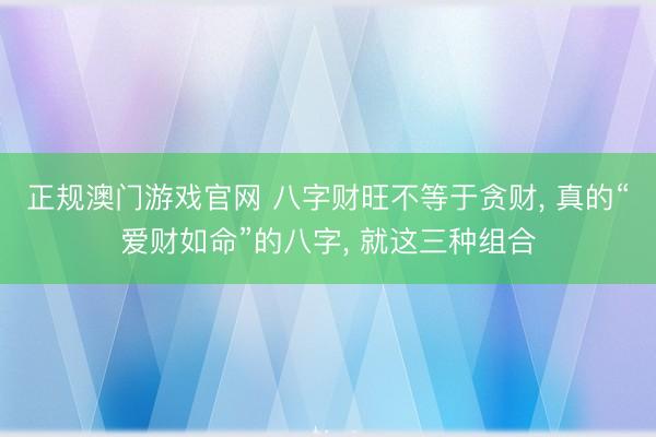 正规澳门游戏官网 八字财旺不等于贪财, 真的“爱财如命”的八字, 就这三种组合
