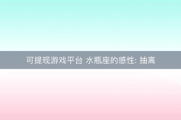 可提现游戏平台 水瓶座的感性: 抽离