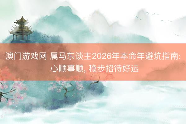 澳门游戏网 属马东谈主2026年本命年避坑指南: 心顺事顺, 稳步招待好运