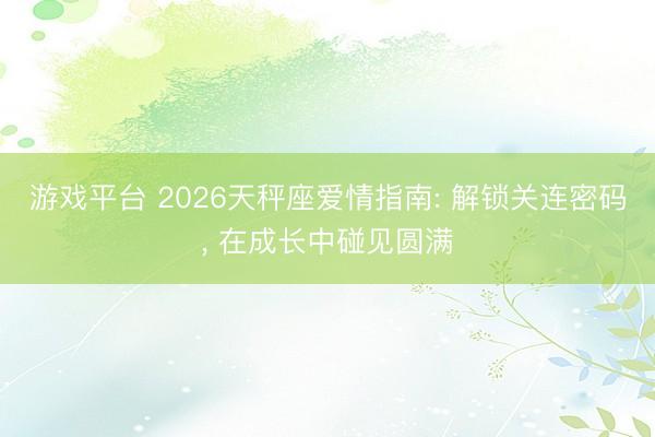 游戏平台 2026天秤座爱情指南: 解锁关连密码, 在成长中碰见圆满