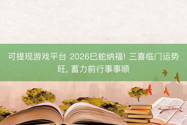 可提现游戏平台 2026巳蛇纳福! 三喜临门运势旺, 蓄力前行事事顺