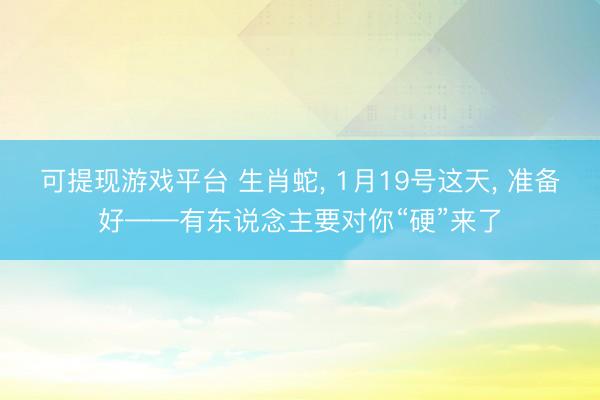 可提现游戏平台 生肖蛇, 1月19号这天, 准备好——有东说念主要对你“硬”来了