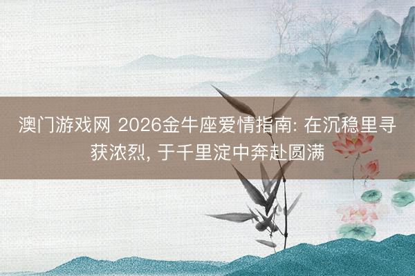 澳门游戏网 2026金牛座爱情指南: 在沉稳里寻获浓烈, 于千里淀中奔赴圆满