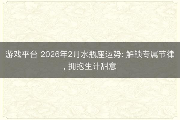 游戏平台 2026年2月水瓶座运势: 解锁专属节律, 拥抱生计甜意