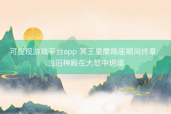 可提现游戏平台app 冥王星摩羯座期间终章: 当旧神殿在大怒中坍塌