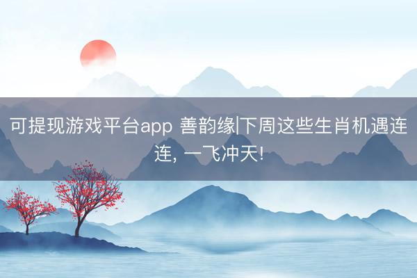 可提现游戏平台app 善韵缘|下周这些生肖机遇连连, 一飞冲天!