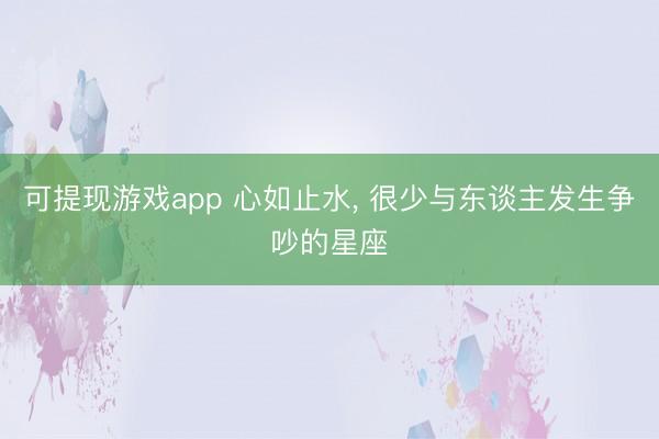 可提现游戏app 心如止水, 很少与东谈主发生争吵的星座