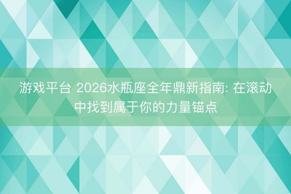 游戏平台 2026水瓶座全年鼎新指南: 在滚动中找到属于你的力量锚点