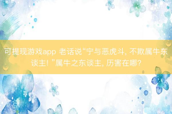可提现游戏app 老话说“宁与恶虎斗, 不欺属牛东谈主! ”属牛之东谈主, 历害在哪?
