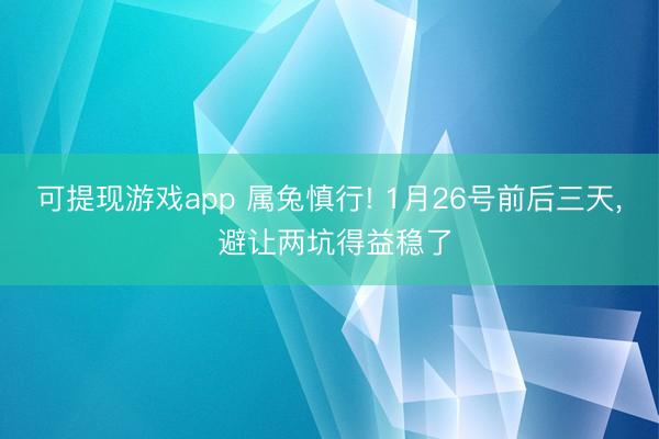 可提现游戏app 属兔慎行! 1月26号前后三天, 避让两坑得益稳了