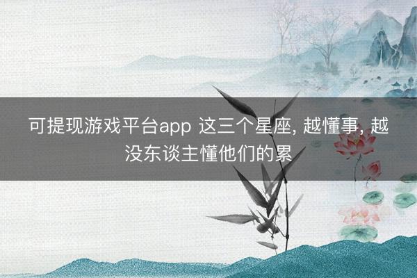 可提现游戏平台app 这三个星座, 越懂事, 越没东谈主懂他们的累