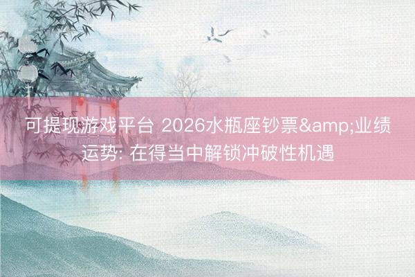 可提现游戏平台 2026水瓶座钞票&业绩运势: 在得当中解锁冲破性机遇