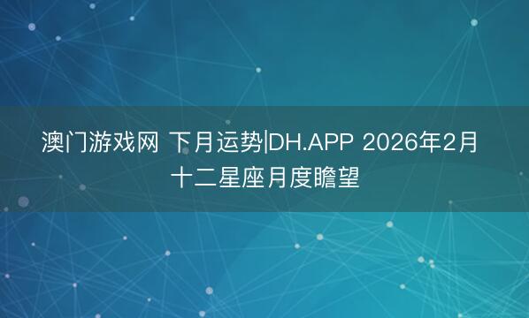 澳门游戏网 下月运势|DH.APP 2026年2月 十二星座月度瞻望