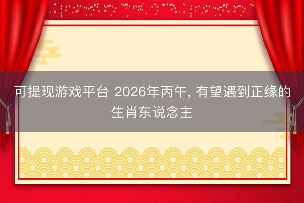 可提现游戏平台 2026年丙午, 有望遇到正缘的生肖东说念主