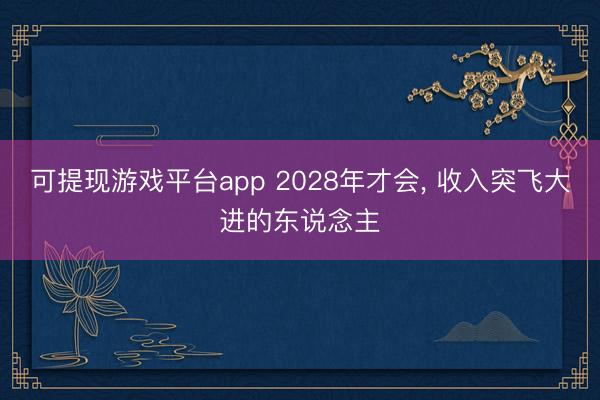 可提现游戏平台app 2028年才会, 收入突飞大进的东说念主