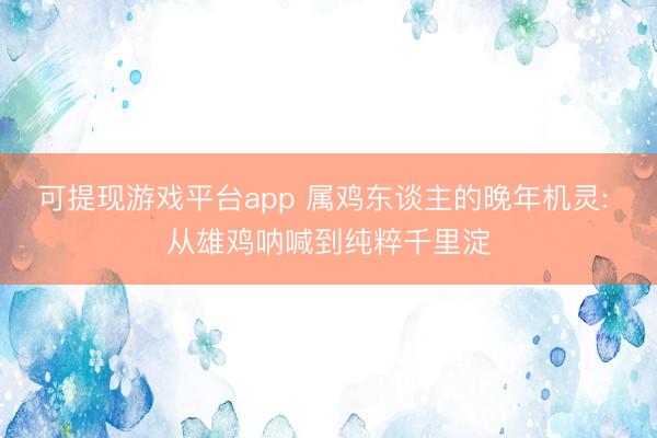 可提现游戏平台app 属鸡东谈主的晚年机灵: 从雄鸡呐喊到纯粹千里淀
