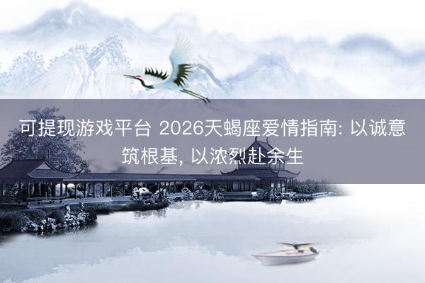 可提现游戏平台 2026天蝎座爱情指南: 以诚意筑根基, 以浓烈赴余生