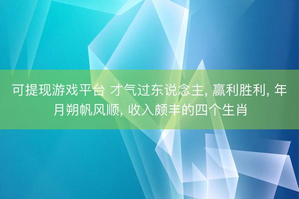 可提现游戏平台 才气过东说念主, 赢利胜利, 年月朔帆风顺, 收入颇丰的四个生肖