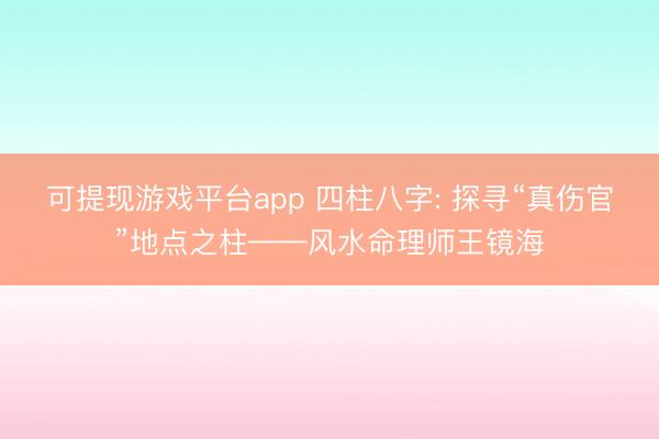 可提现游戏平台app 四柱八字: 探寻“真伤官”地点之柱——风水命理师王镜海