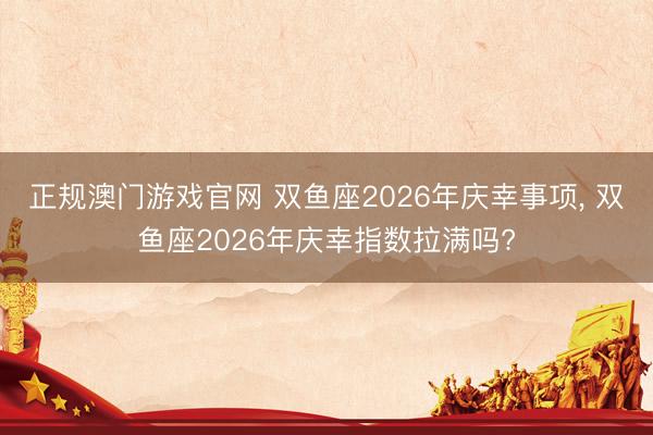 正规澳门游戏官网 双鱼座2026年庆幸事项, 双鱼座2026年庆幸指数拉满吗?