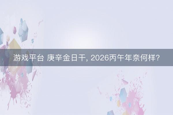 游戏平台 庚辛金日干, 2026丙午年奈何样?