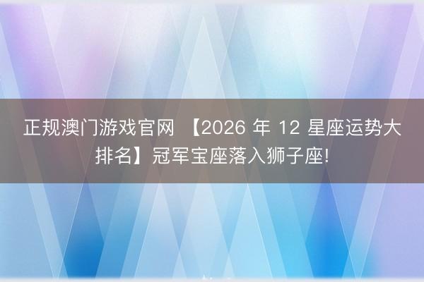 正规澳门游戏官网 【2026 年 12 星座运势大排名】冠军宝座落入狮子座!