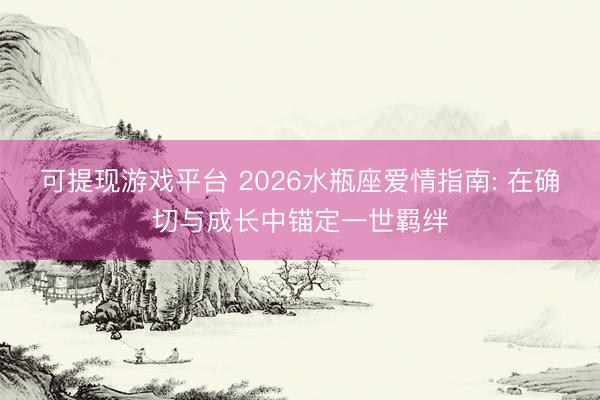 可提现游戏平台 2026水瓶座爱情指南: 在确切与成长中锚定一世羁绊