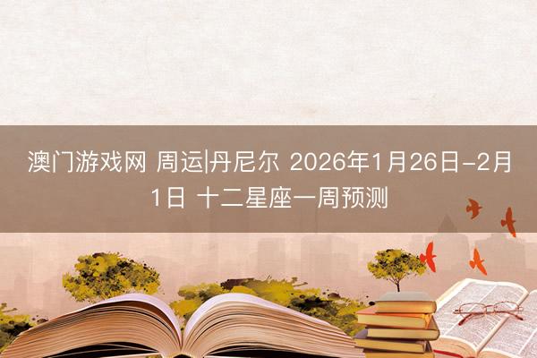 澳门游戏网 周运|丹尼尔 2026年1月26日-2月1日 十二星座一周预测