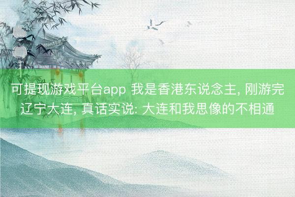 可提现游戏平台app 我是香港东说念主, 刚游完辽宁大连, 真话实说: 大连和我思像的不相通