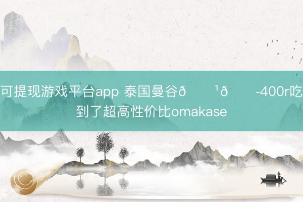 可提现游戏平台app 泰国曼谷🇹🇭400r吃到了超高性价比omakase