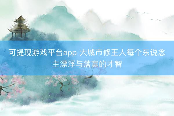 可提现游戏平台app 大城市修王人每个东说念主漂浮与落寞的才智