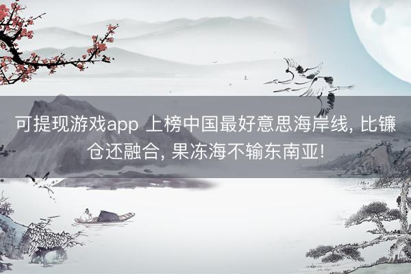 可提现游戏app 上榜中国最好意思海岸线, 比镰仓还融合, 果冻海不输东南亚!
