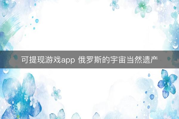 可提现游戏app 俄罗斯的宇宙当然遗产
