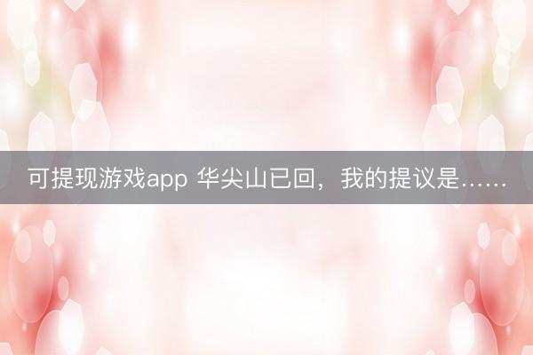 可提现游戏app 华尖山已回，我的提议是……