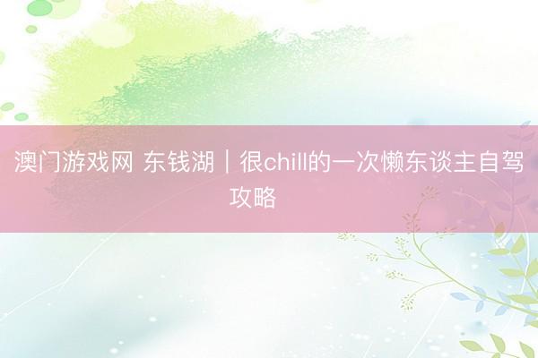 澳门游戏网 东钱湖｜很chill的一次懒东谈主自驾攻略 ❗️