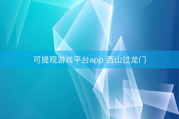 可提现游戏平台app 西山过龙门