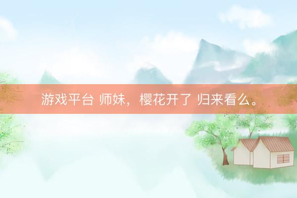 游戏平台 师妹，樱花开了 归来看么。