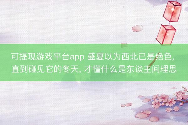 可提现游戏平台app 盛夏以为西北已是绝色, 直到碰见它的冬天, 才懂什么是东谈主间理思