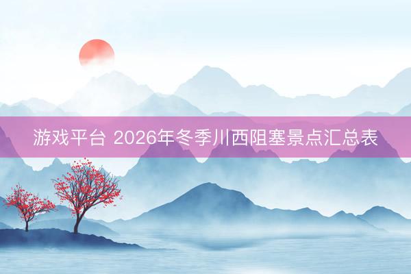 游戏平台 2026年冬季川西阻塞景点汇总表